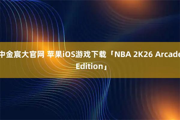 中金宸大官网 苹果iOS游戏下载「NBA 2K26 Arcade Edition」