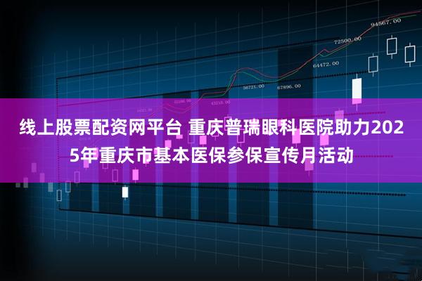 线上股票配资网平台 重庆普瑞眼科医院助力2025年重庆市基本医保参保宣传月活动