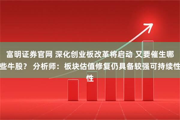 富明证券官网 深化创业板改革将启动 又要催生哪些牛股? 分析师:板块估值修复仍具备较强可持续性