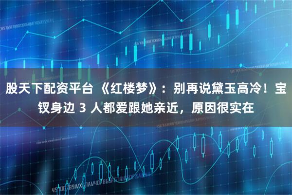 股天下配资平台 《红楼梦》：别再说黛玉高冷！宝钗身边 3 人都爱跟她亲近，原因很实在