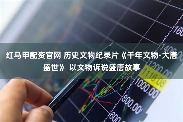 红马甲配资官网 历史文物纪录片《千年文物·大唐盛世》 以文物诉说盛唐故事