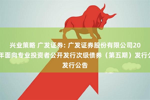 兴业策略 广发证券: 广发证券股份有限公司2025年面向专业投资者公开发行次级债券（第五期）发行公告