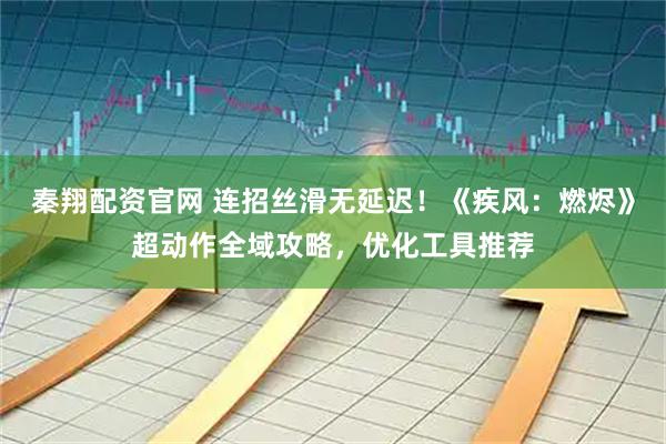 秦翔配资官网 连招丝滑无延迟！《疾风：燃烬》超动作全域攻略，优化工具推荐