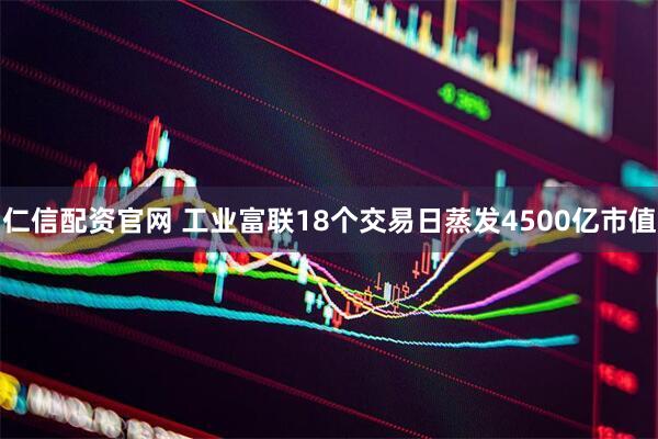 仁信配资官网 工业富联18个交易日蒸发4500亿市值