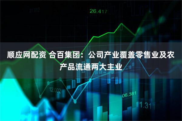 顺应网配资 合百集团：公司产业覆盖零售业及农产品流通两大主业