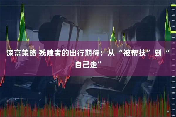 深富策略 残障者的出行期待：从 “被帮扶” 到 “自己走”