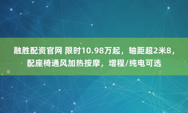融胜配资官网 限时10.98万起,轴距超2米8,配座椅通风加热按摩,增程/纯电可选