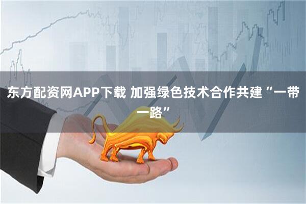 东方配资网APP下载 加强绿色技术合作共建“一带一路”