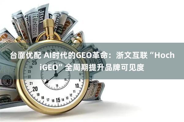 台面优配 AI时代的GEO革命：浙文互联“HochiGEO”全周期提升品牌可见度