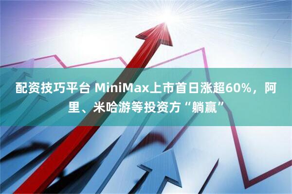 配资技巧平台 MiniMax上市首日涨超60%,阿里、米哈游等投资方“躺赢”
