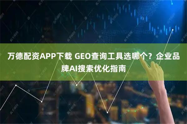 万德配资APP下载 GEO查询工具选哪个？企业品牌AI搜索优化指南