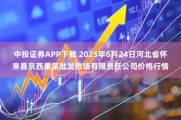 中投证券APP下载 2025年6月24日河北省怀来县京西果菜批发市场有限责任公司价格行情