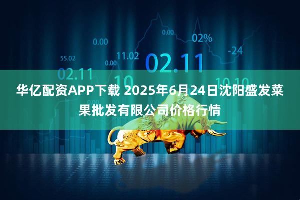 华亿配资APP下载 2025年6月24日沈阳盛发菜果批发有限公司价格行情