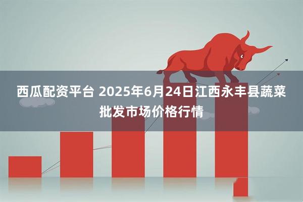 西瓜配资平台 2025年6月24日江西永丰县蔬菜批发市场价格行情