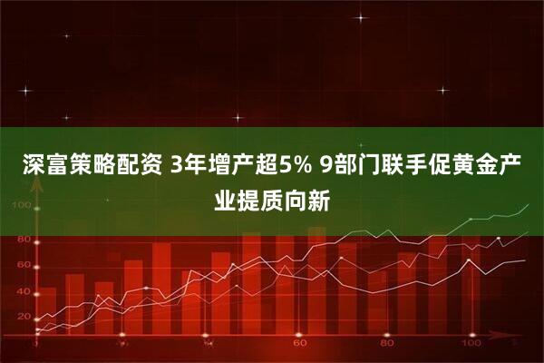 深富策略配资 3年增产超5% 9部门联手促黄金产业提质向新