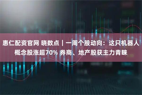 惠仁配资官网 晓数点｜一周个股动向：这只机器人概念股涨超70% 券商、地产股获主力青睐