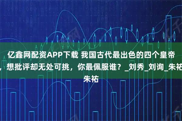 亿鑫网配资APP下载 我国古代最出色的四个皇帝，想批评却无处可挑，你最佩服谁？_刘秀_刘询_朱祐