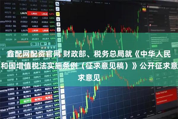 鑫配网配资官网 财政部、税务总局就《中华人民共和国增值税法实施条例(征求意见稿)》公开征求意见