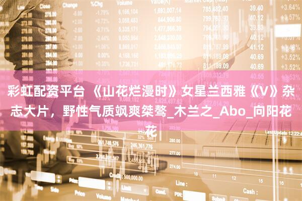 彩虹配资平台 《山花烂漫时》女星兰西雅《V》杂志大片，野性气质飒爽桀骜_木兰之_Abo_向阳花