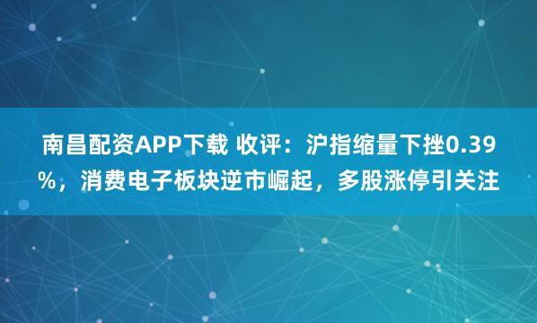 南昌配资APP下载 收评：沪指缩量下挫0.39%，消费电子板块逆市崛起，多股涨停引关注