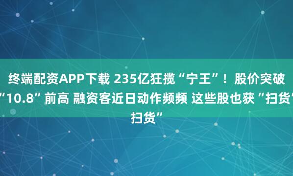 终端配资APP下载 235亿狂揽“宁王”!股价突破“10.8”前高 融资客近日动作频频 这些股也获“扫货”