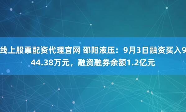 线上股票配资代理官网 邵阳液压：9月3日融资买入944.38万元，融资融券余额1.2亿元