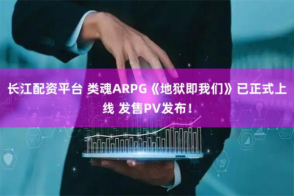 长江配资平台 类魂ARPG《地狱即我们》已正式上线 发售PV发布！