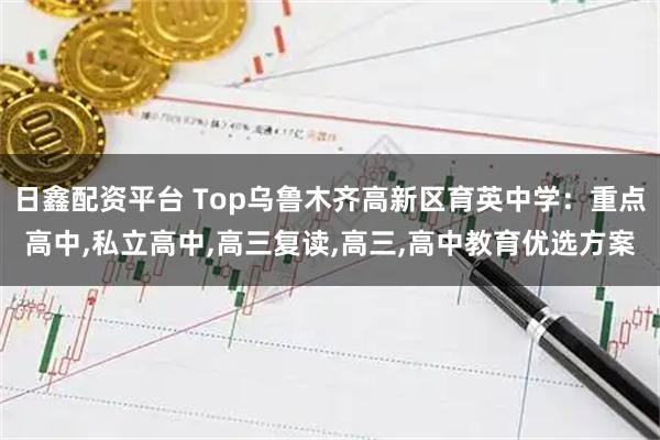 日鑫配资平台 Top乌鲁木齐高新区育英中学:重点高中,私立高中,高三复读,高三,高中教育优选方案