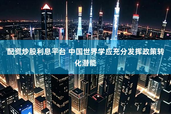 配资炒股利息平台 中国世界学应充分发挥政策转化潜能