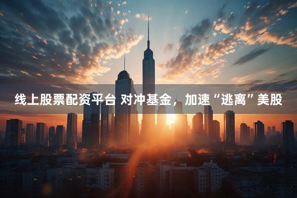 线上股票配资平台 对冲基金，加速“逃离”美股